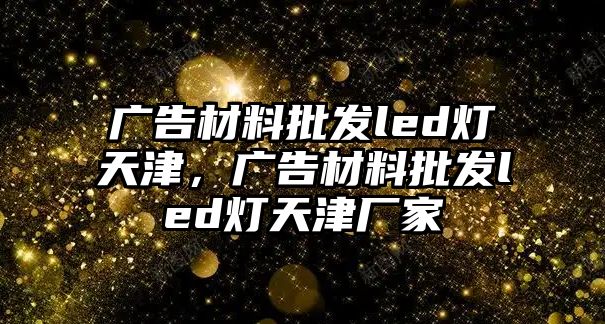 廣告材料批發(fā)led燈天津，廣告材料批發(fā)led燈天津廠家