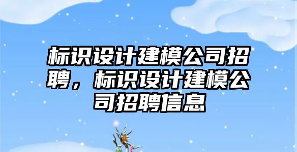 標識設(shè)計建模公司招聘，標識設(shè)計建模公司招聘信息