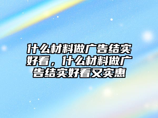 什么材料做廣告結(jié)實(shí)好看，什么材料做廣告結(jié)實(shí)好看又實(shí)惠