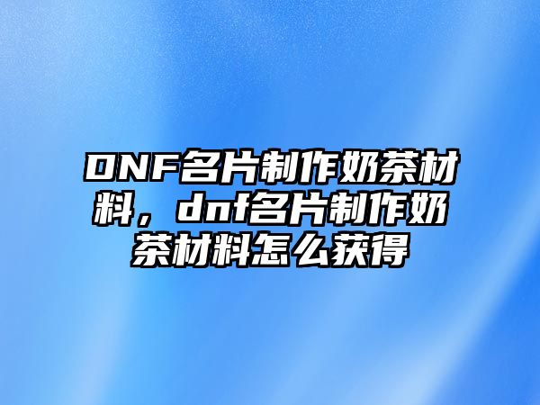 DNF名片制作奶茶材料，dnf名片制作奶茶材料怎么獲得