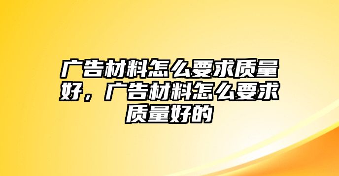 廣告材料怎么要求質(zhì)量好，廣告材料怎么要求質(zhì)量好的