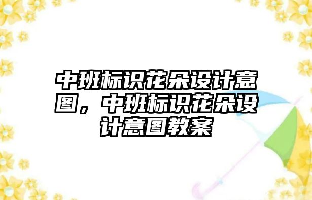 中班標識花朵設計意圖，中班標識花朵設計意圖教案