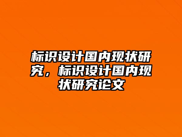 標(biāo)識(shí)設(shè)計(jì)國(guó)內(nèi)現(xiàn)狀研究，標(biāo)識(shí)設(shè)計(jì)國(guó)內(nèi)現(xiàn)狀研究論文