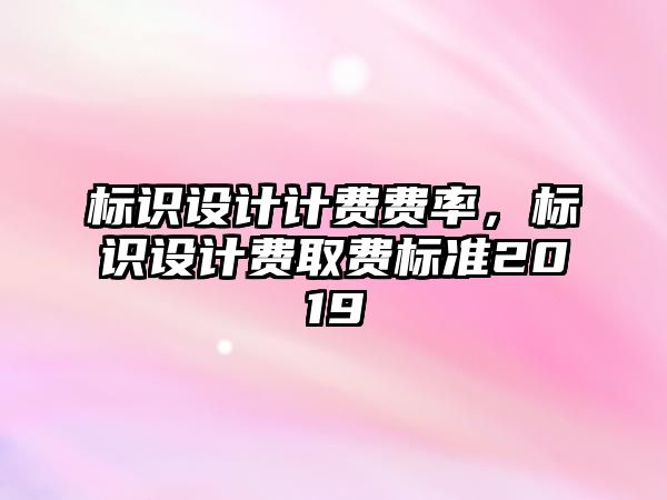 標識設(shè)計計費費率，標識設(shè)計費取費標準2019