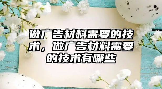 做廣告材料需要的技術(shù)，做廣告材料需要的技術(shù)有哪些