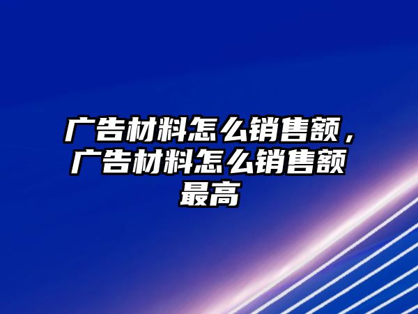 廣告材料怎么銷售額，廣告材料怎么銷售額最高