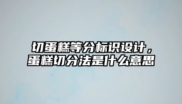 切蛋糕等分標(biāo)識設(shè)計(jì)，蛋糕切分法是什么意思