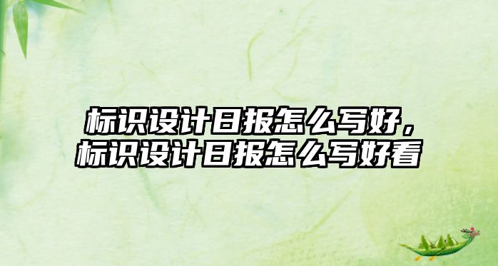 標(biāo)識(shí)設(shè)計(jì)日?qǐng)?bào)怎么寫(xiě)好，標(biāo)識(shí)設(shè)計(jì)日?qǐng)?bào)怎么寫(xiě)好看