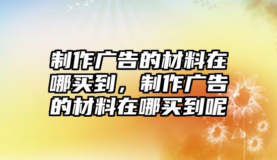 制作廣告的材料在哪買(mǎi)到，制作廣告的材料在哪買(mǎi)到呢