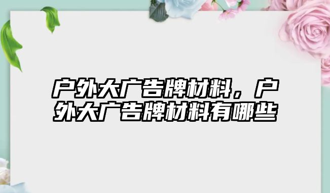 戶外大廣告牌材料，戶外大廣告牌材料有哪些