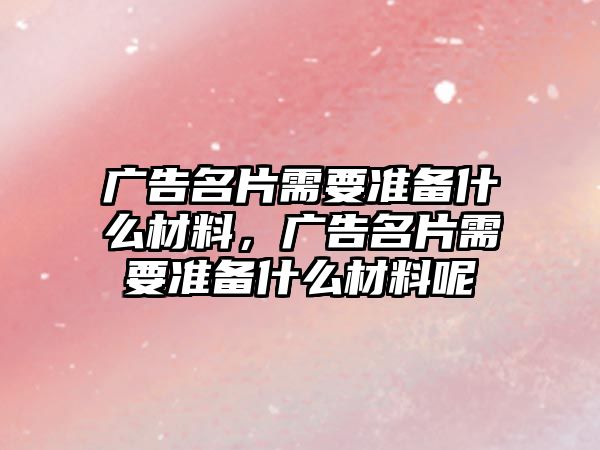 廣告名片需要準(zhǔn)備什么材料，廣告名片需要準(zhǔn)備什么材料呢