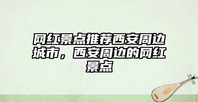 網(wǎng)紅景點(diǎn)推薦西安周邊城市，西安周邊的網(wǎng)紅景點(diǎn)