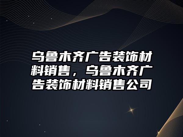 烏魯木齊廣告裝飾材料銷售，烏魯木齊廣告裝飾材料銷售公司