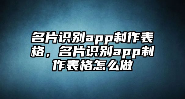 名片識別app制作表格，名片識別app制作表格怎么做