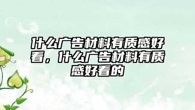 什么廣告材料有質(zhì)感好看，什么廣告材料有質(zhì)感好看的