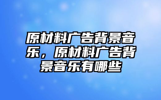 原材料廣告背景音樂，原材料廣告背景音樂有哪些