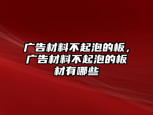 廣告材料不起泡的板，廣告材料不起泡的板材有哪些