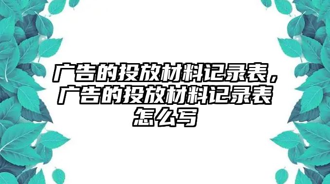 廣告的投放材料記錄表，廣告的投放材料記錄表怎么寫