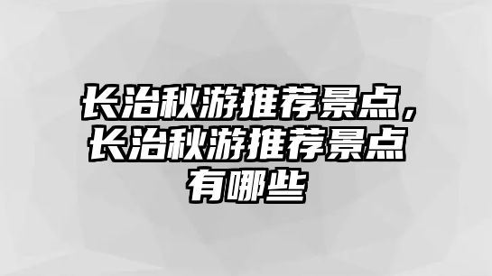 長(zhǎng)治秋游推薦景點(diǎn)，長(zhǎng)治秋游推薦景點(diǎn)有哪些