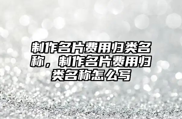 制作名片費(fèi)用歸類名稱，制作名片費(fèi)用歸類名稱怎么寫