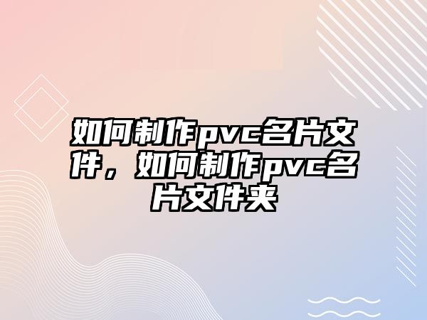 如何制作pvc名片文件，如何制作pvc名片文件夾