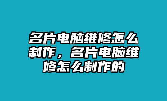 名片電腦維修怎么制作，名片電腦維修怎么制作的