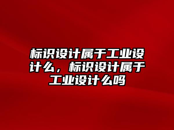 標(biāo)識(shí)設(shè)計(jì)屬于工業(yè)設(shè)計(jì)么，標(biāo)識(shí)設(shè)計(jì)屬于工業(yè)設(shè)計(jì)么嗎