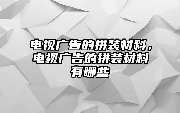 電視廣告的拼裝材料，電視廣告的拼裝材料有哪些