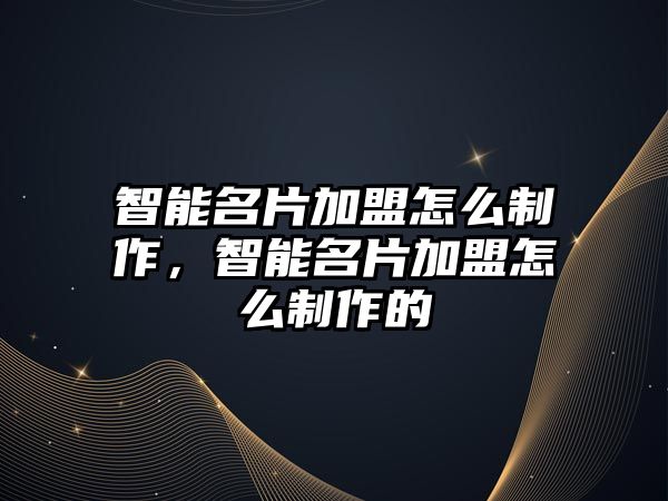 智能名片加盟怎么制作，智能名片加盟怎么制作的