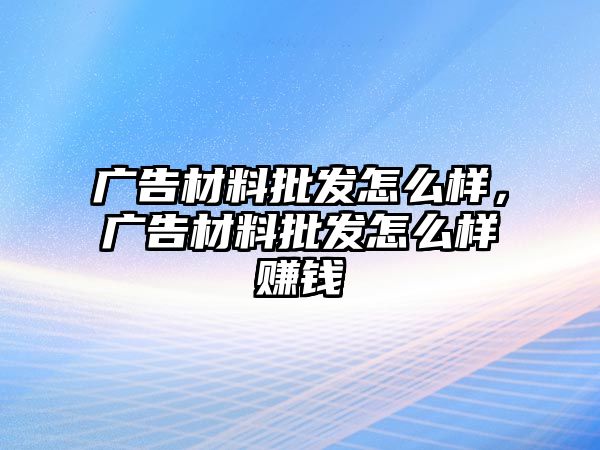 廣告材料批發(fā)怎么樣，廣告材料批發(fā)怎么樣賺錢