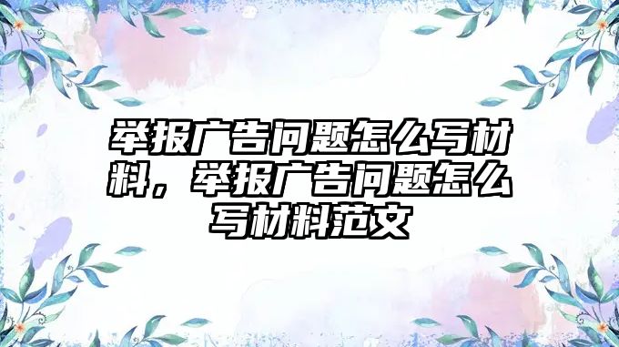 舉報廣告問題怎么寫材料，舉報廣告問題怎么寫材料范文