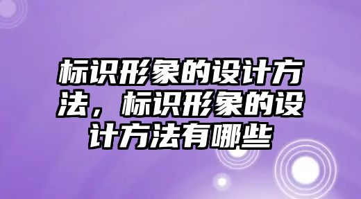 標(biāo)識形象的設(shè)計方法，標(biāo)識形象的設(shè)計方法有哪些