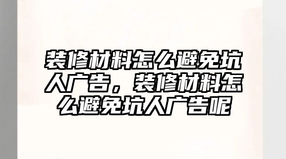 裝修材料怎么避免坑人廣告，裝修材料怎么避免坑人廣告呢