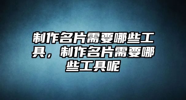 制作名片需要哪些工具，制作名片需要哪些工具呢