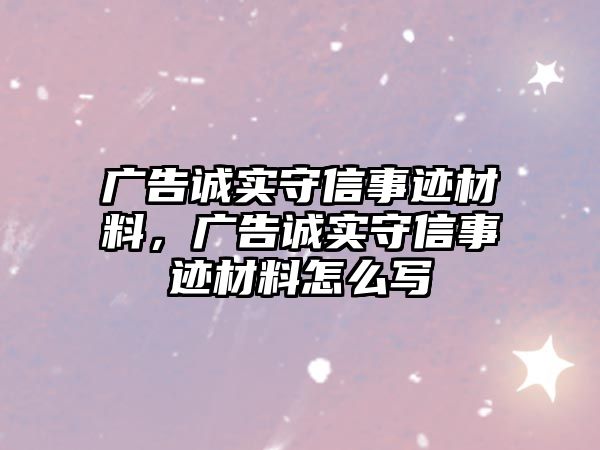 廣告誠實(shí)守信事跡材料，廣告誠實(shí)守信事跡材料怎么寫