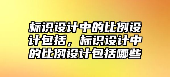 標(biāo)識(shí)設(shè)計(jì)中的比例設(shè)計(jì)包括，標(biāo)識(shí)設(shè)計(jì)中的比例設(shè)計(jì)包括哪些