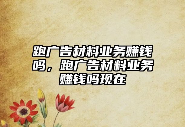 跑廣告材料業(yè)務賺錢嗎，跑廣告材料業(yè)務賺錢嗎現在