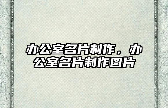 辦公室名片制作，辦公室名片制作圖片