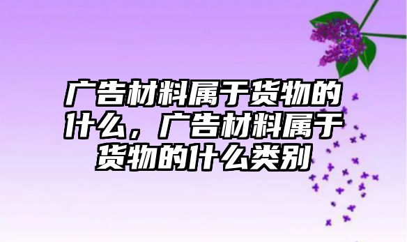 廣告材料屬于貨物的什么，廣告材料屬于貨物的什么類別