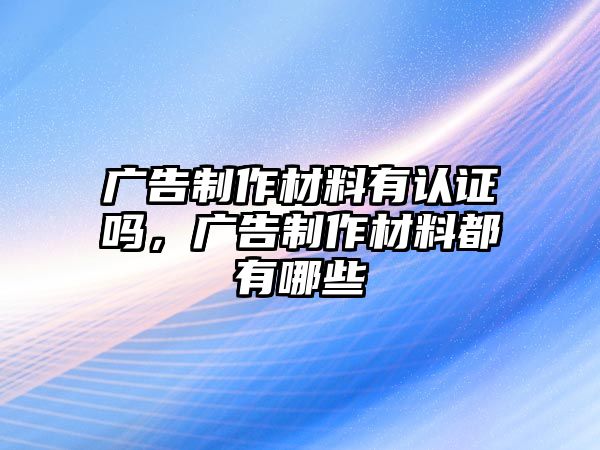 廣告制作材料有認證嗎，廣告制作材料都有哪些