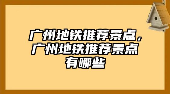 廣州地鐵推薦景點，廣州地鐵推薦景點有哪些