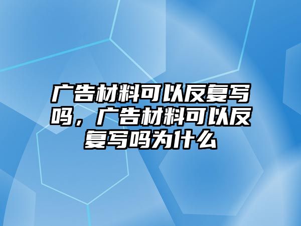 廣告材料可以反復(fù)寫(xiě)嗎，廣告材料可以反復(fù)寫(xiě)嗎為什么