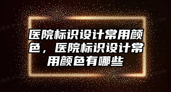 醫(yī)院標識設計常用顏色，醫(yī)院標識設計常用顏色有哪些