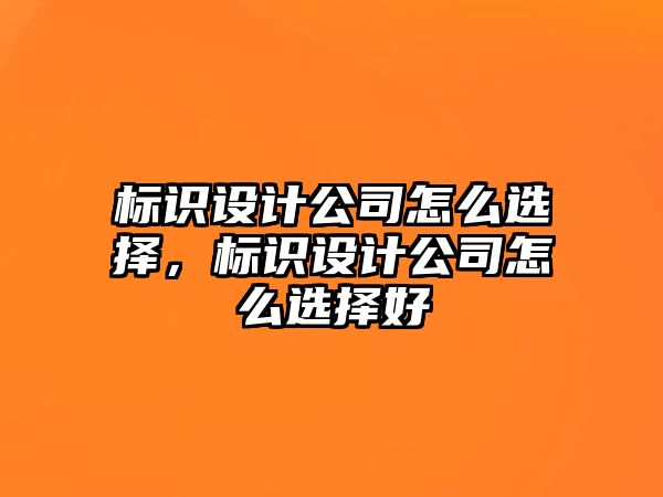 標識設(shè)計公司怎么選擇，標識設(shè)計公司怎么選擇好