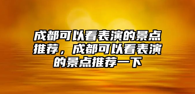 成都可以看表演的景點(diǎn)推薦，成都可以看表演的景點(diǎn)推薦一下