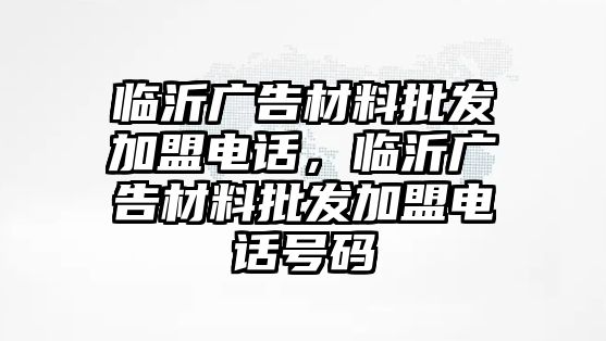 臨沂廣告材料批發(fā)加盟電話，臨沂廣告材料批發(fā)加盟電話號(hào)碼