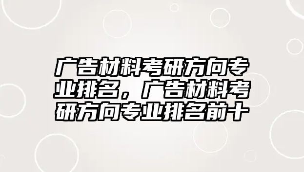 廣告材料考研方向?qū)I(yè)排名，廣告材料考研方向?qū)I(yè)排名前十