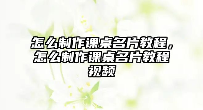 怎么制作課桌名片教程，怎么制作課桌名片教程視頻