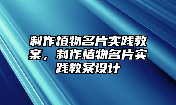 制作植物名片實踐教案，制作植物名片實踐教案設(shè)計