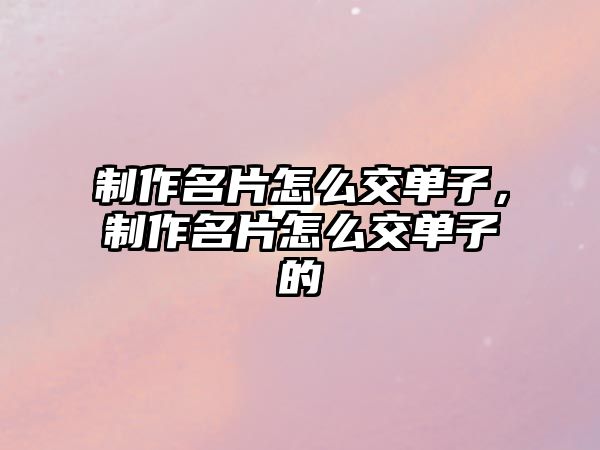 制作名片怎么交單子，制作名片怎么交單子的